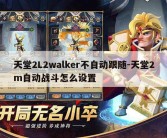 天堂2L2walker不自动跟随-天堂2m自动战斗怎么设置