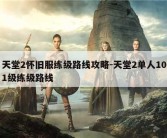 天堂2怀旧服练级路线攻略-天堂2单人101级练级路线