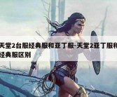 天堂2台服经典服和亚丁服-天堂2亚丁服和经典服区别