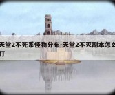 天堂2不死系怪物分布-天堂2不灭副本怎么打